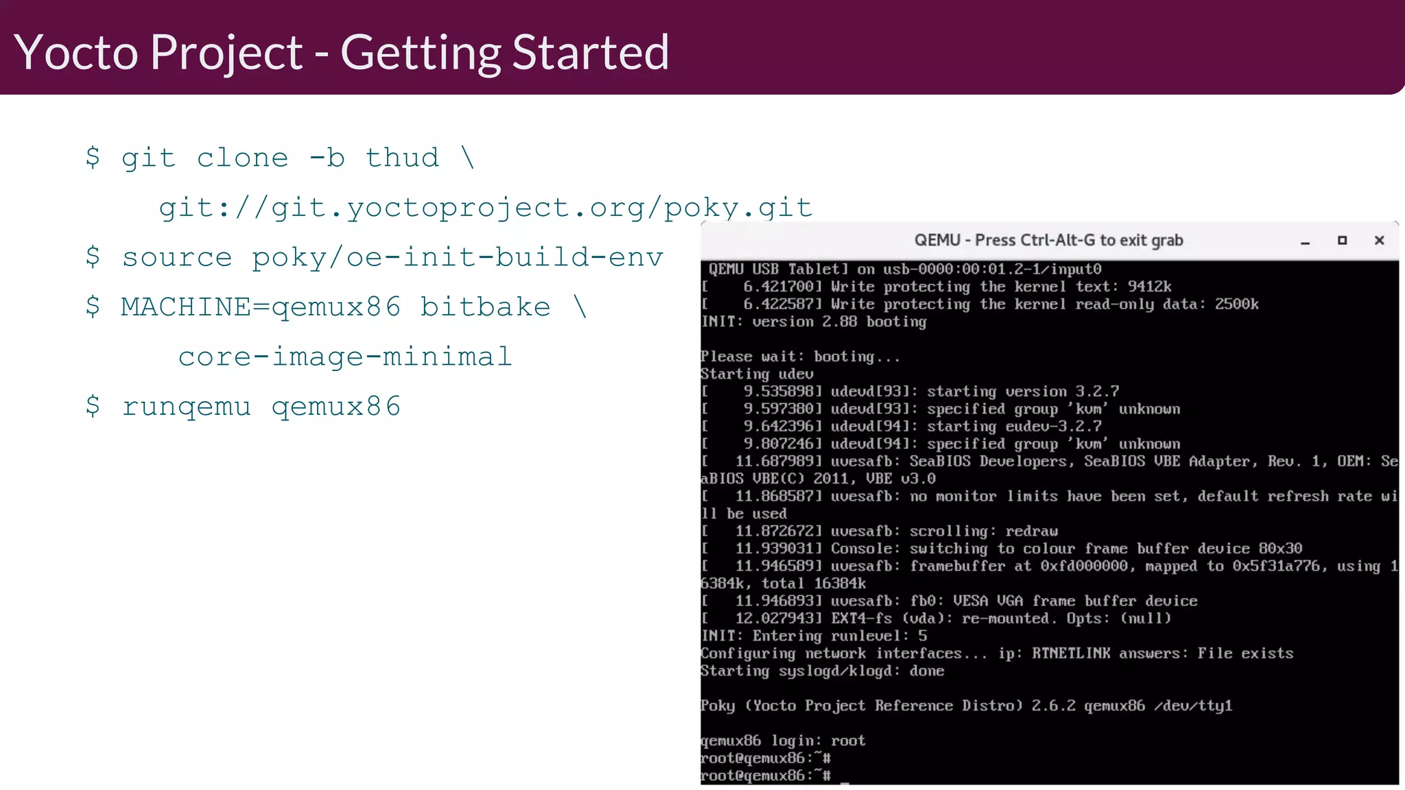 $ git clone -b thud git://git.yoctoproject.org/poky.git $ source poky/oe-init-build-env $ MACHINE=qemux86 bitbake core-image-minimal $ runqemu qemux86 Yocto Project - Getting Started 