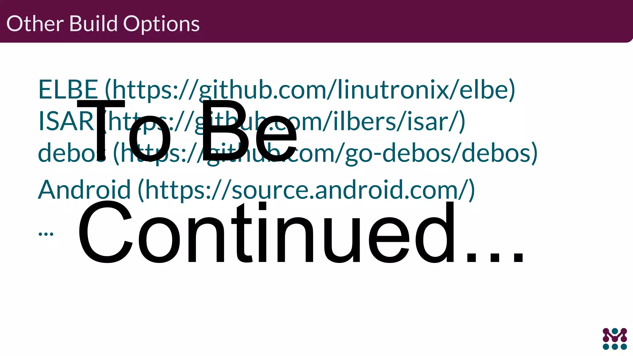 Other Build Options ELBE (https://github.com/linutronix/elbe) ISAR (https://github.com/ilbers/isar/) debos (https://github.com/go-debos/debos) Android (https://source.android.com/) ... To Be Continued... 