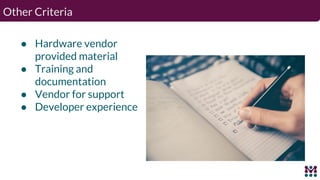 Other Criteria
● Hardware vendor
provided material
● Training and
documentation
● Vendor for support
● Developer experience
 