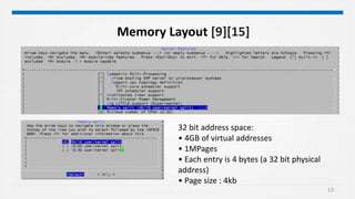13
Memory Layout [9][15]
32 bit address space:
• 4GB of virtual addresses
• 1MPages
• Each entry is 4 bytes (a 32 bit physical
address)
• Page size : 4kb
 