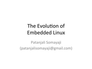 The	
  Evolu*on	
  of	
  
Embedded	
  Linux	
  
Patanjali	
  Somayaji	
  
(patanjalisomayaji@gmail.com)	
  
 