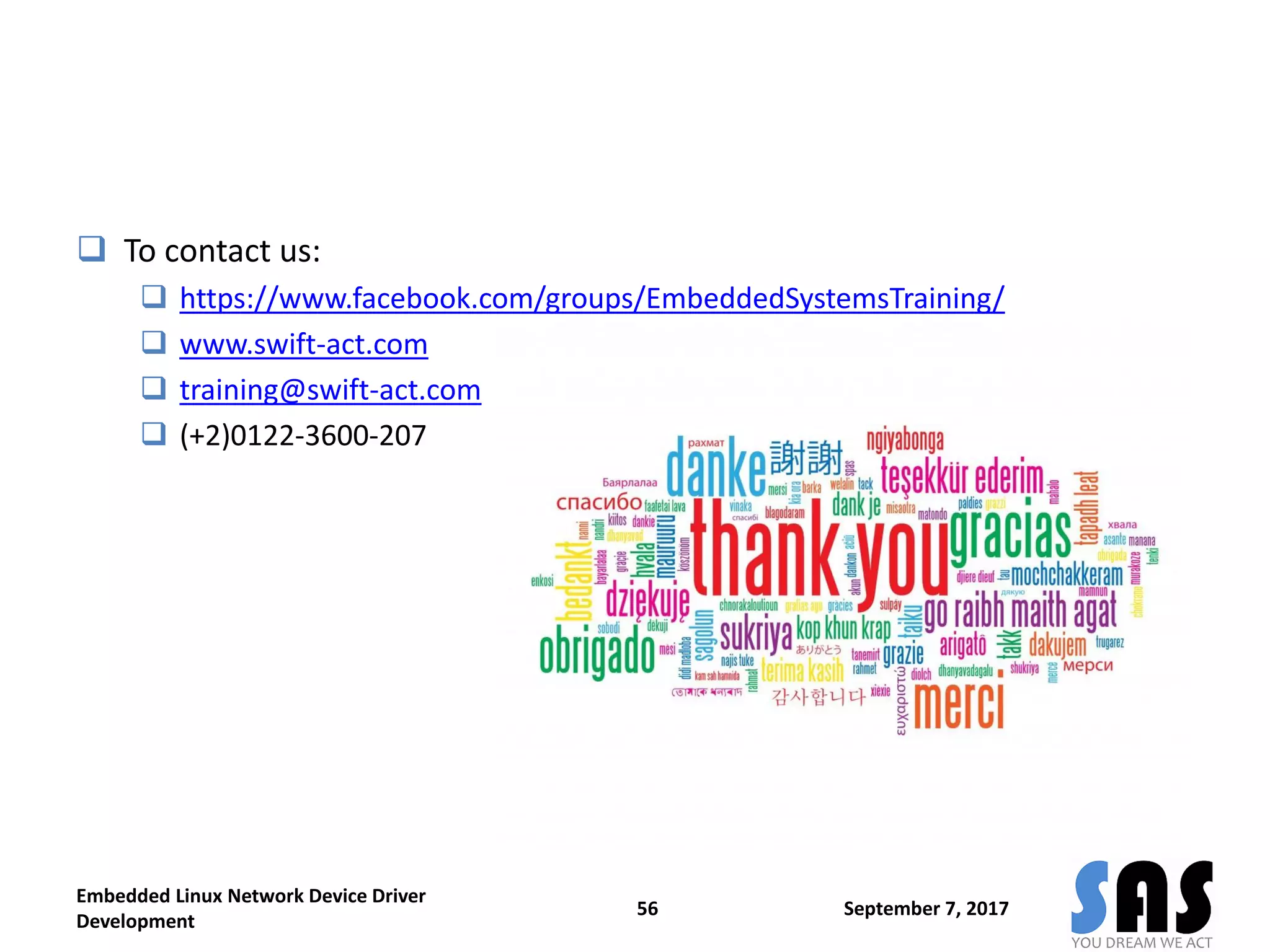  To contact us:
 https://www.facebook.com/groups/EmbeddedSystemsTraining/
 www.swift-act.com
 training@swift-act.com
 (+2)0122-3600-207
September 7, 2017
Embedded Linux Network Device Driver
Development
56
 