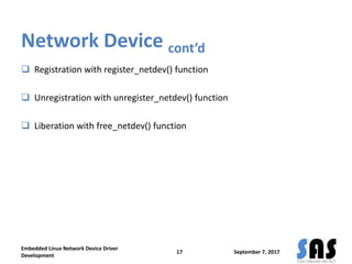 Network Device cont’d
 Registration with register_netdev() function
 Unregistration with unregister_netdev() function
 Liberation with free_netdev() function
September 7, 2017
Embedded Linux Network Device Driver
Development
17
 