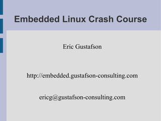 Embedded Linux Crash Course

               Eric Gustafson



  http://embedded.gustafson-consulting.com


      ericg@gustafson-consulting.com
 