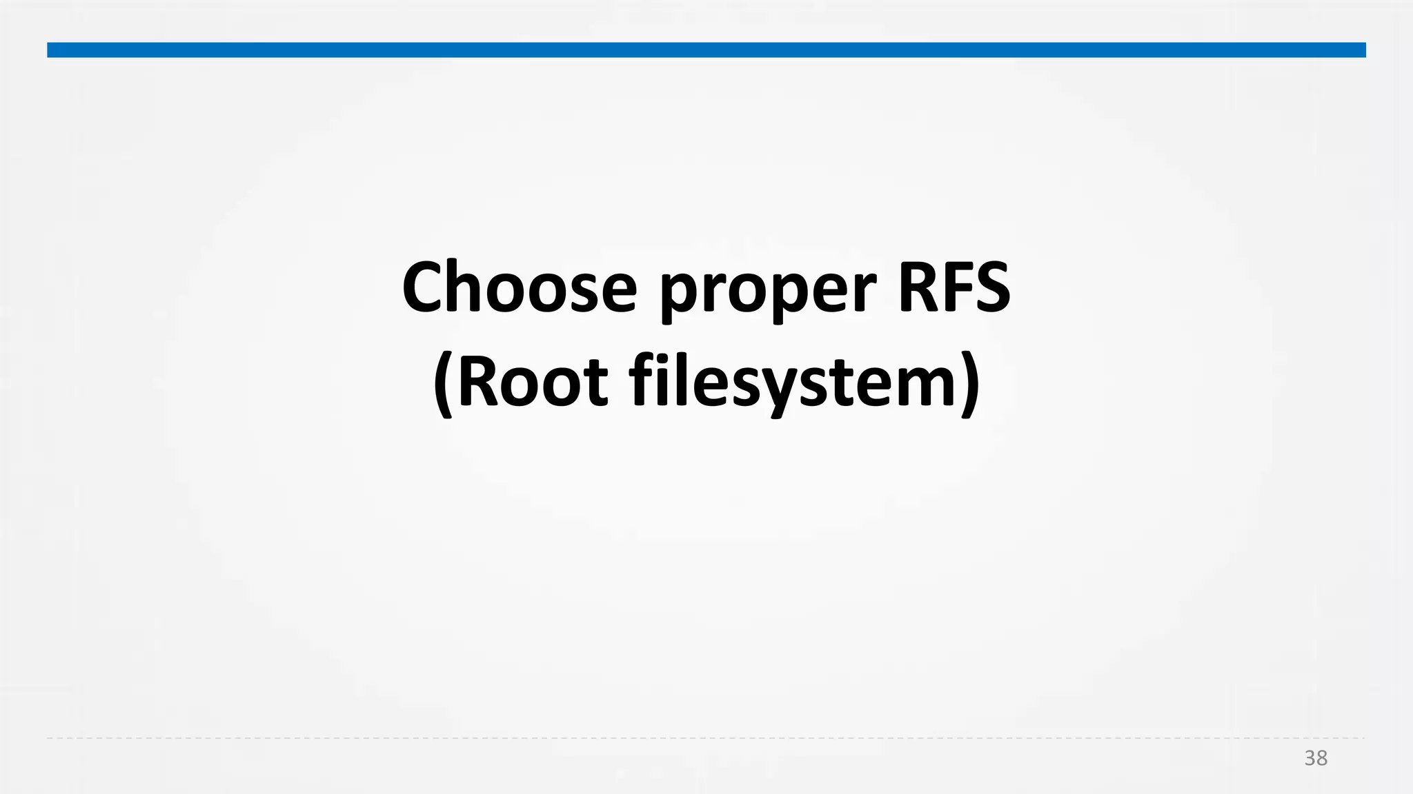 Choose proper RFS
(Root filesystem)
38
 