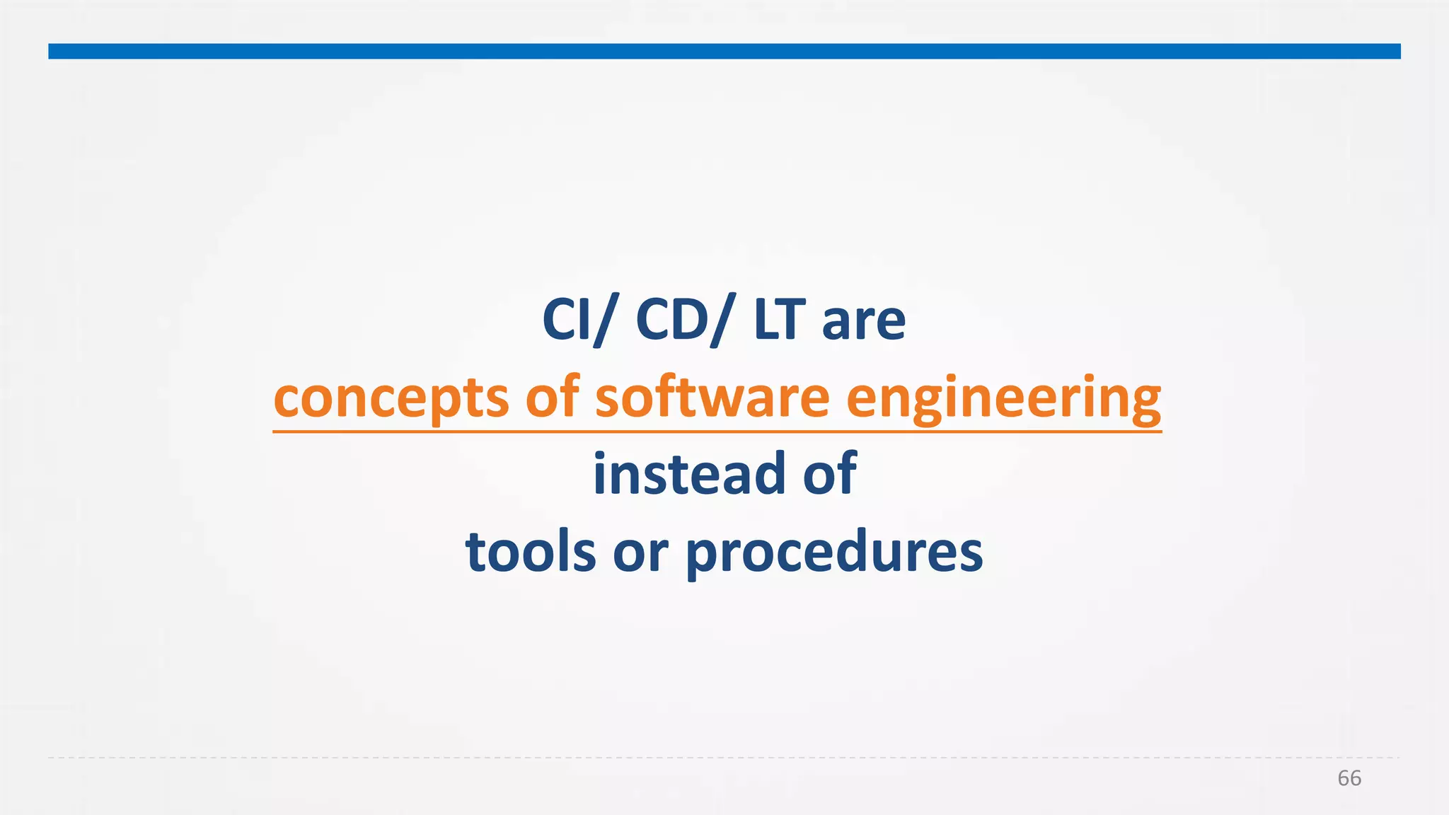66
CI/ CD/ LT are
concepts of software engineering
instead of
tools or procedures
 
