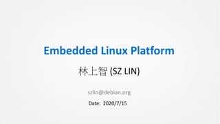 Embedded Linux Platform
林上智 (SZ LIN)
szlin@debian.org
Date: 2020/7/15
 