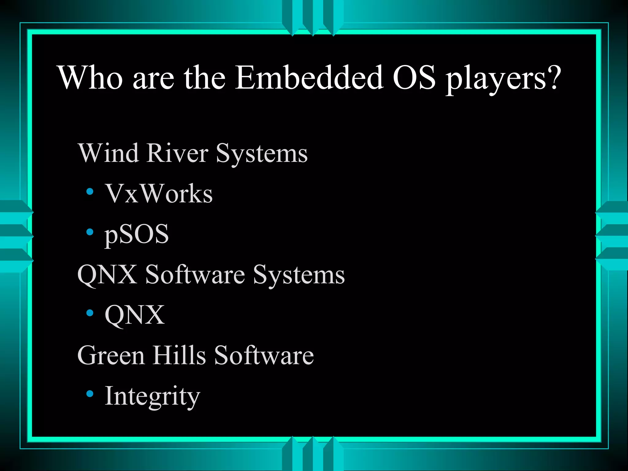 Who are the Embedded OS players?
Wind River Systems
• VxWorks
• pSOS
QNX Software Systems
• QNX
Green Hills Software
• Integrity
 