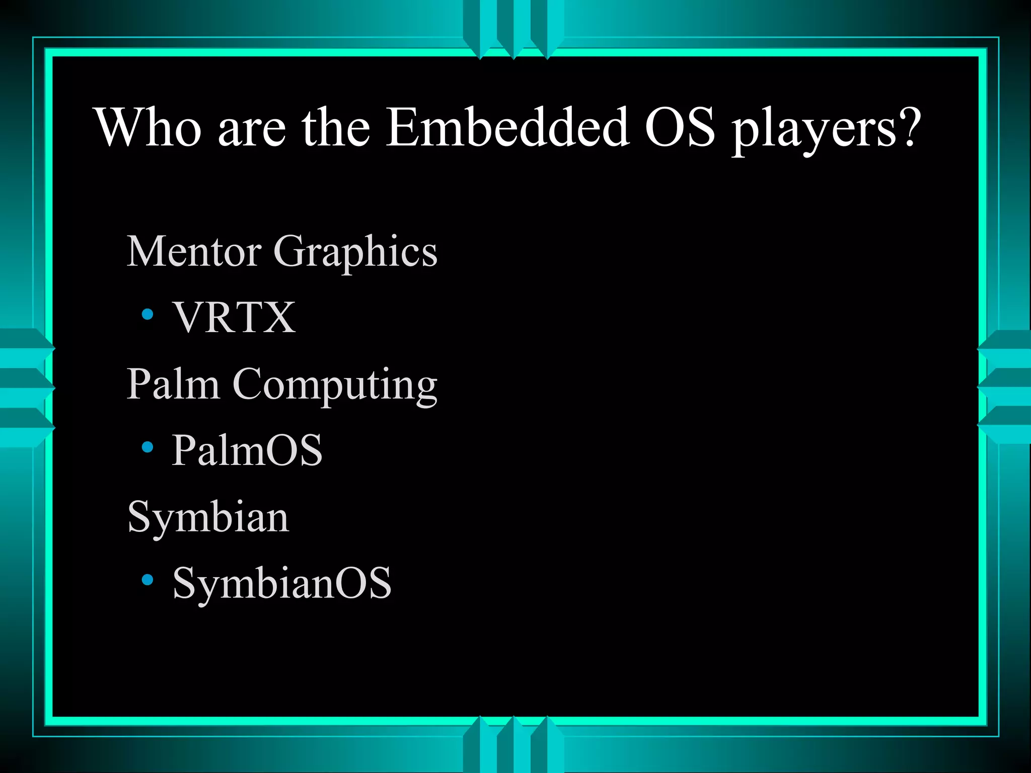 Who are the Embedded OS players?
Mentor Graphics
• VRTX
Palm Computing
• PalmOS
Symbian
• SymbianOS
 