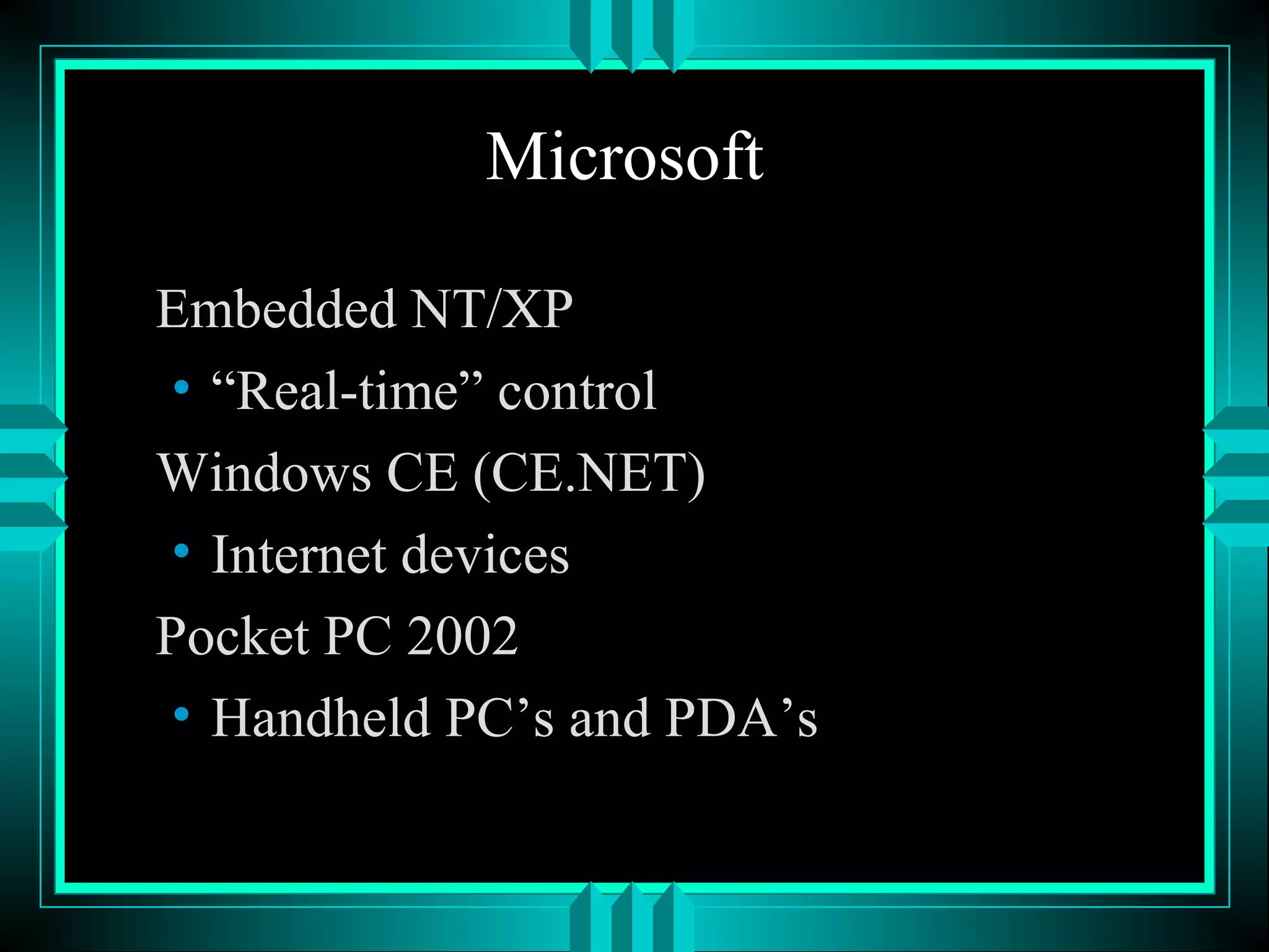 Microsoft
Embedded NT/XP
• “Real-time” control
Windows CE (CE.NET)
• Internet devices
Pocket PC 2002
• Handheld PC’s and PDA’s
 