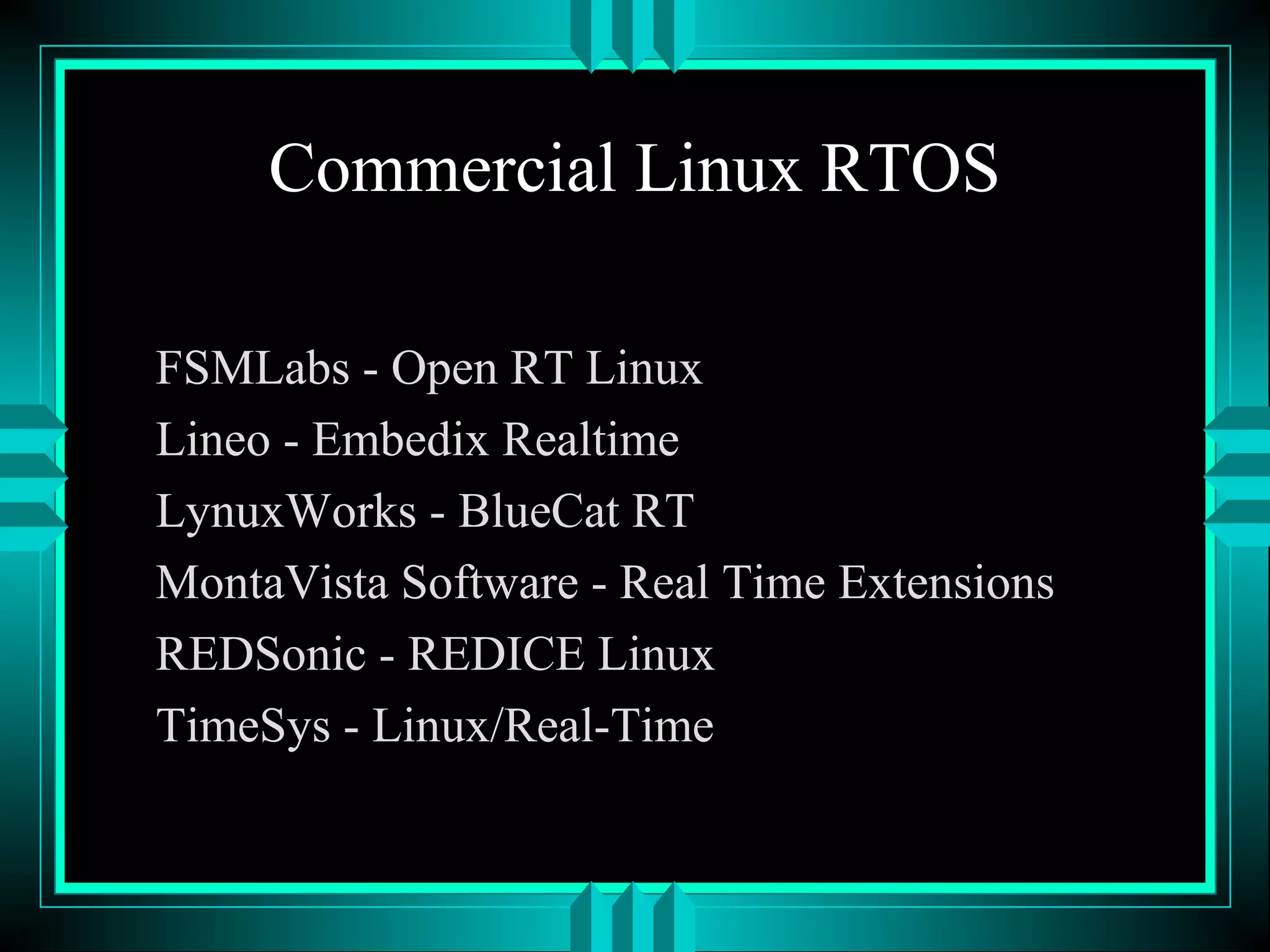 Commercial Linux RTOS
FSMLabs - Open RT Linux
Lineo - Embedix Realtime
LynuxWorks - BlueCat RT
MontaVista Software - Real Time Extensions
REDSonic - REDICE Linux
TimeSys - Linux/Real-Time
 