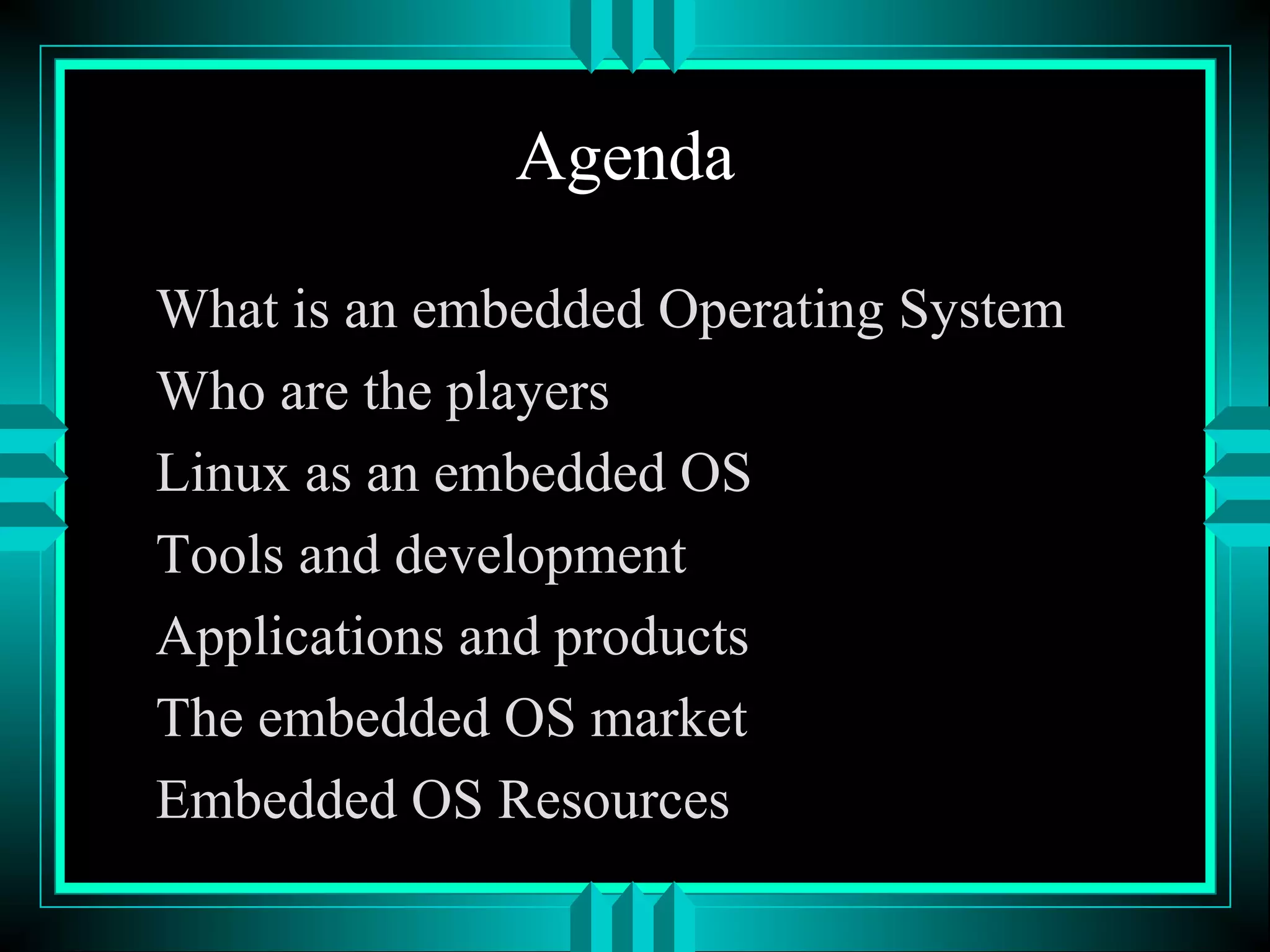 Agenda
What is an embedded Operating System
Who are the players
Linux as an embedded OS
Tools and development
Applications and products
The embedded OS market
Embedded OS Resources
 