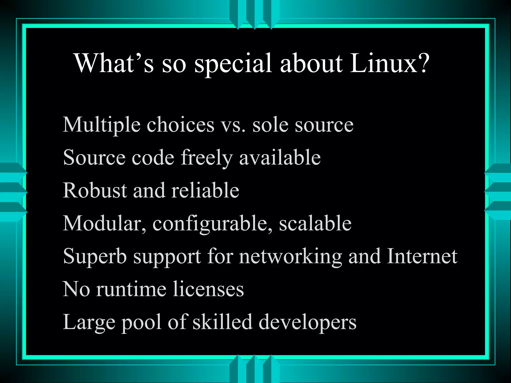 What’s so special about Linux?
Multiple choices vs. sole source
Source code freely available
Robust and reliable
Modular, configurable, scalable
Superb support for networking and Internet
No runtime licenses
Large pool of skilled developers
 