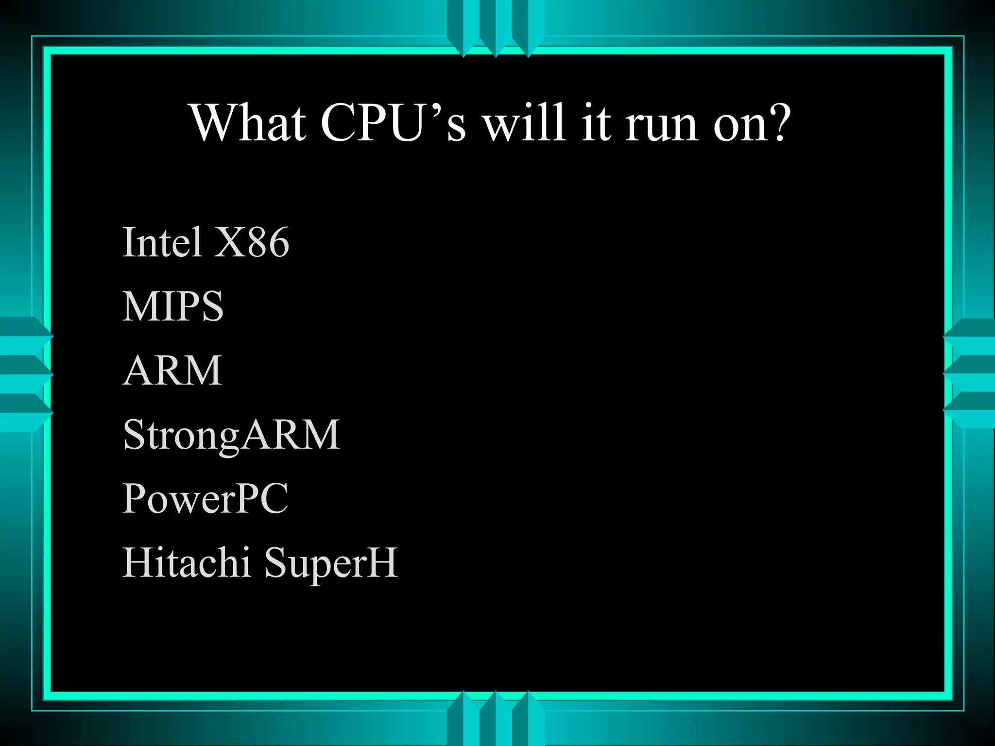 What CPU’s will it run on?
Intel X86
MIPS
ARM
StrongARM
PowerPC
Hitachi SuperH
 