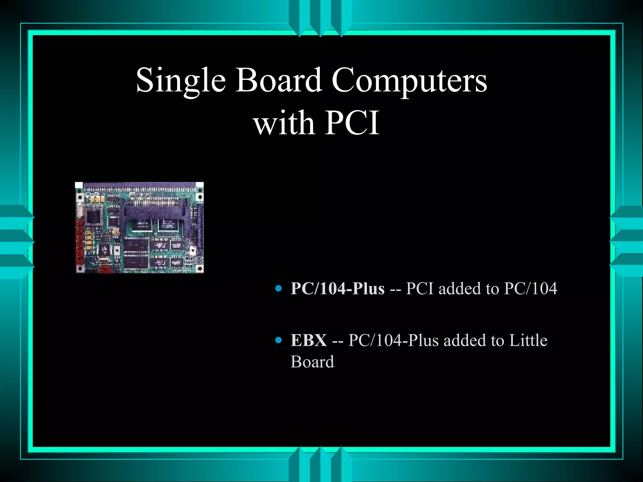 Single Board Computers
with PCI
• PC/104-Plus -- PCI added to PC/104
• EBX -- PC/104-Plus added to Little
Board
 