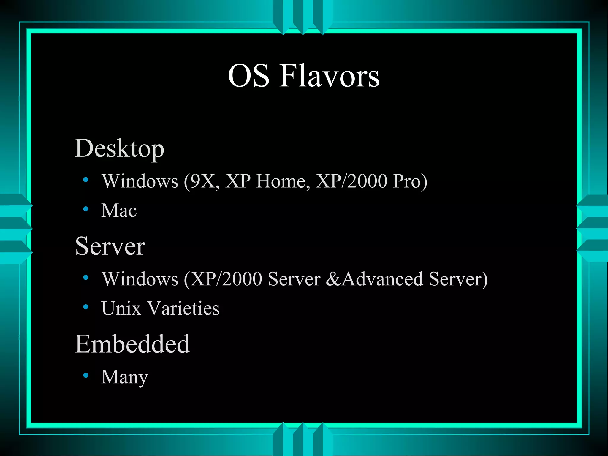 OS Flavors
Desktop
• Windows (9X, XP Home, XP/2000 Pro)
• Mac
Server
• Windows (XP/2000 Server &Advanced Server)
• Unix Varieties
Embedded
• Many
 