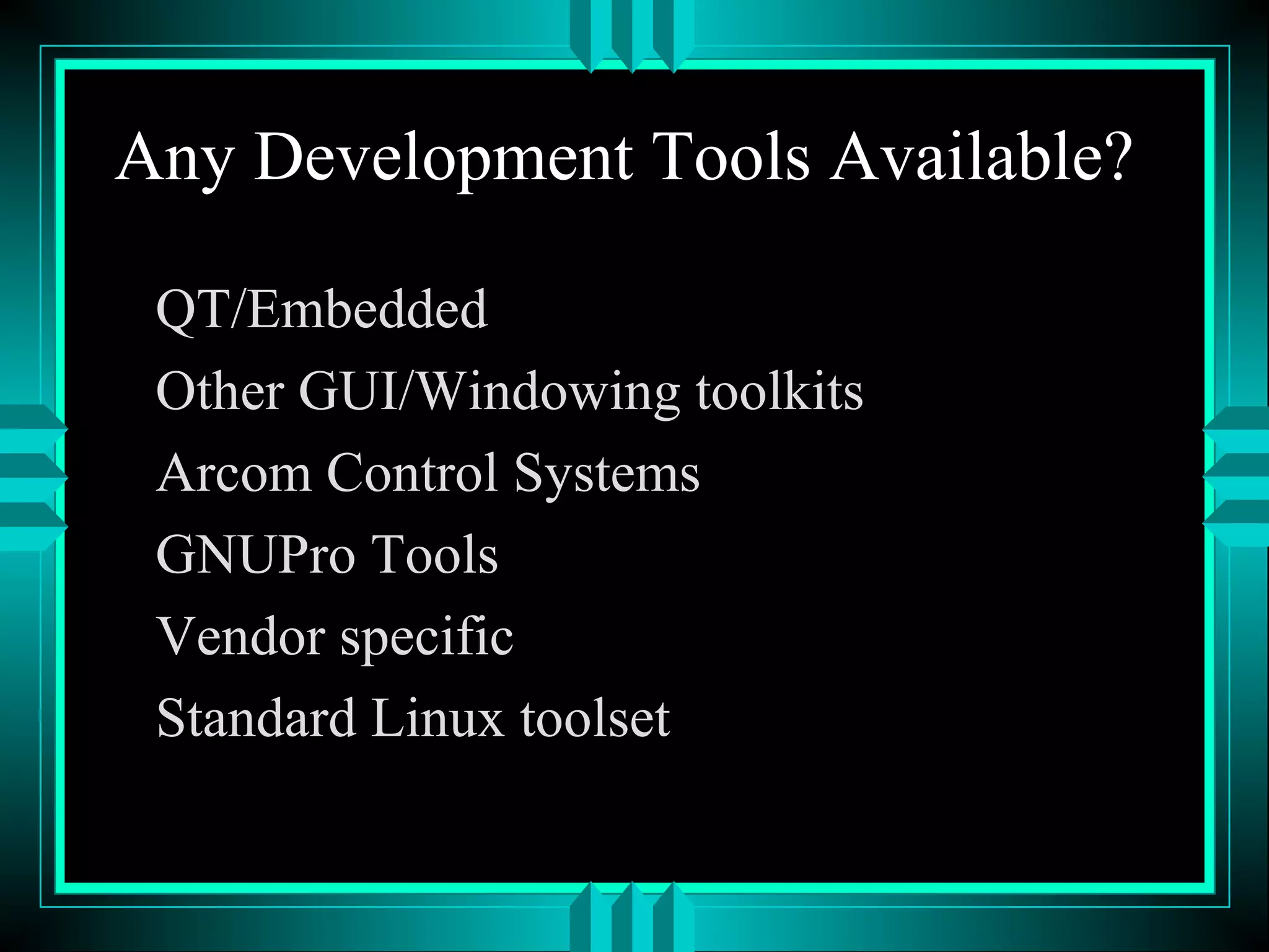 Any Development Tools Available?
QT/Embedded
Other GUI/Windowing toolkits
Arcom Control Systems
GNUPro Tools
Vendor specific
Standard Linux toolset
 