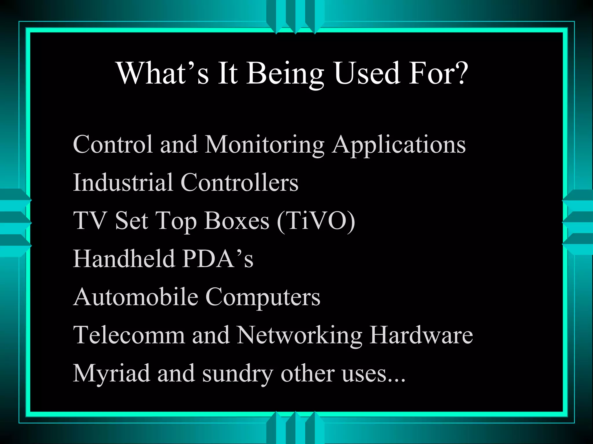What’s It Being Used For?
Control and Monitoring Applications
Industrial Controllers
TV Set Top Boxes (TiVO)
Handheld PDA’s
Automobile Computers
Telecomm and Networking Hardware
Myriad and sundry other uses...
 
