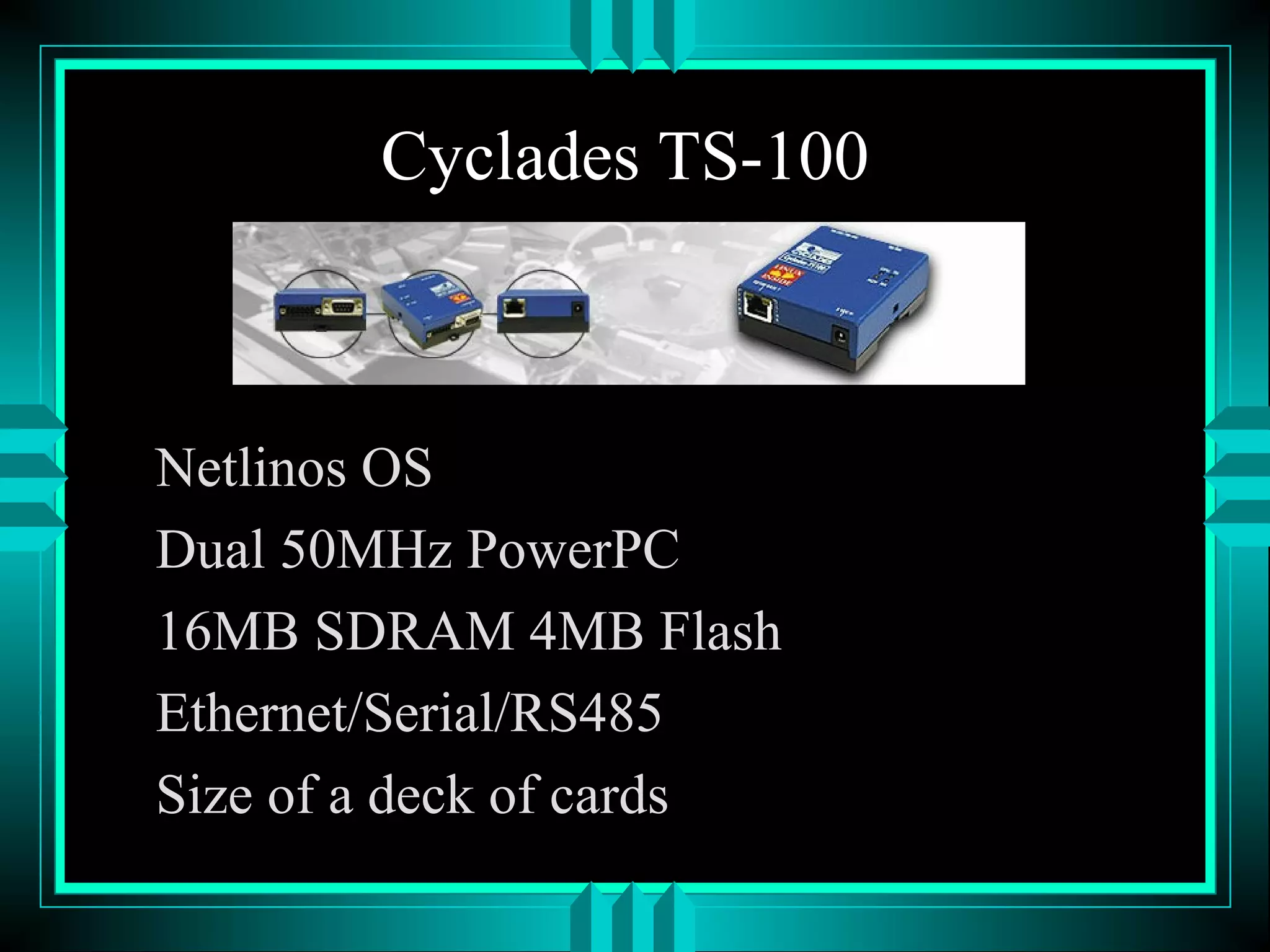 Cyclades TS-100
Netlinos OS
Dual 50MHz PowerPC
16MB SDRAM 4MB Flash
Ethernet/Serial/RS485
Size of a deck of cards
 