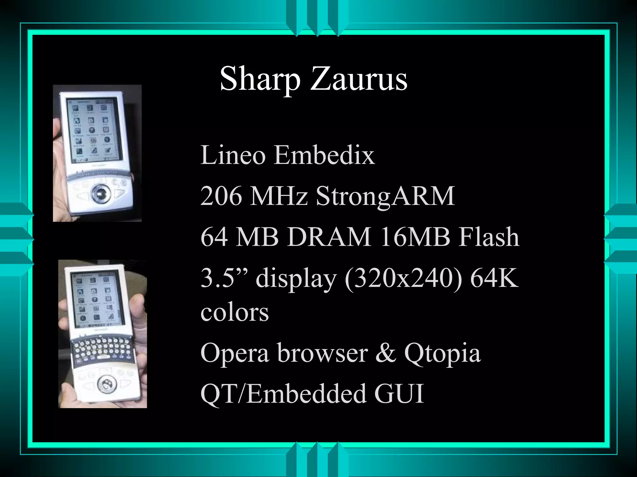Sharp Zaurus
Lineo Embedix
206 MHz StrongARM
64 MB DRAM 16MB Flash
3.5” display (320x240) 64K
colors
Opera browser & Qtopia
QT/Embedded GUI
 