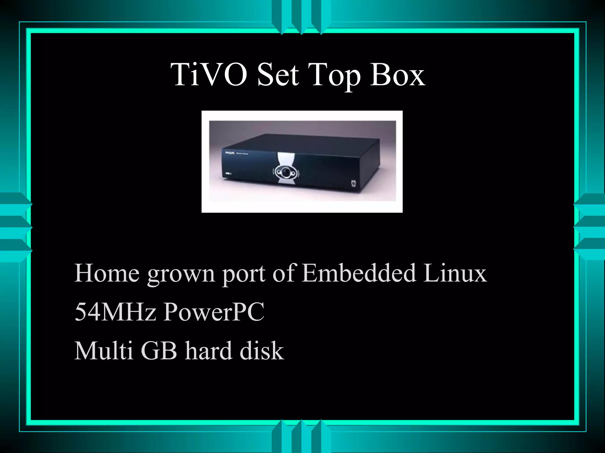TiVO Set Top Box
Home grown port of Embedded Linux
54MHz PowerPC
Multi GB hard disk
 