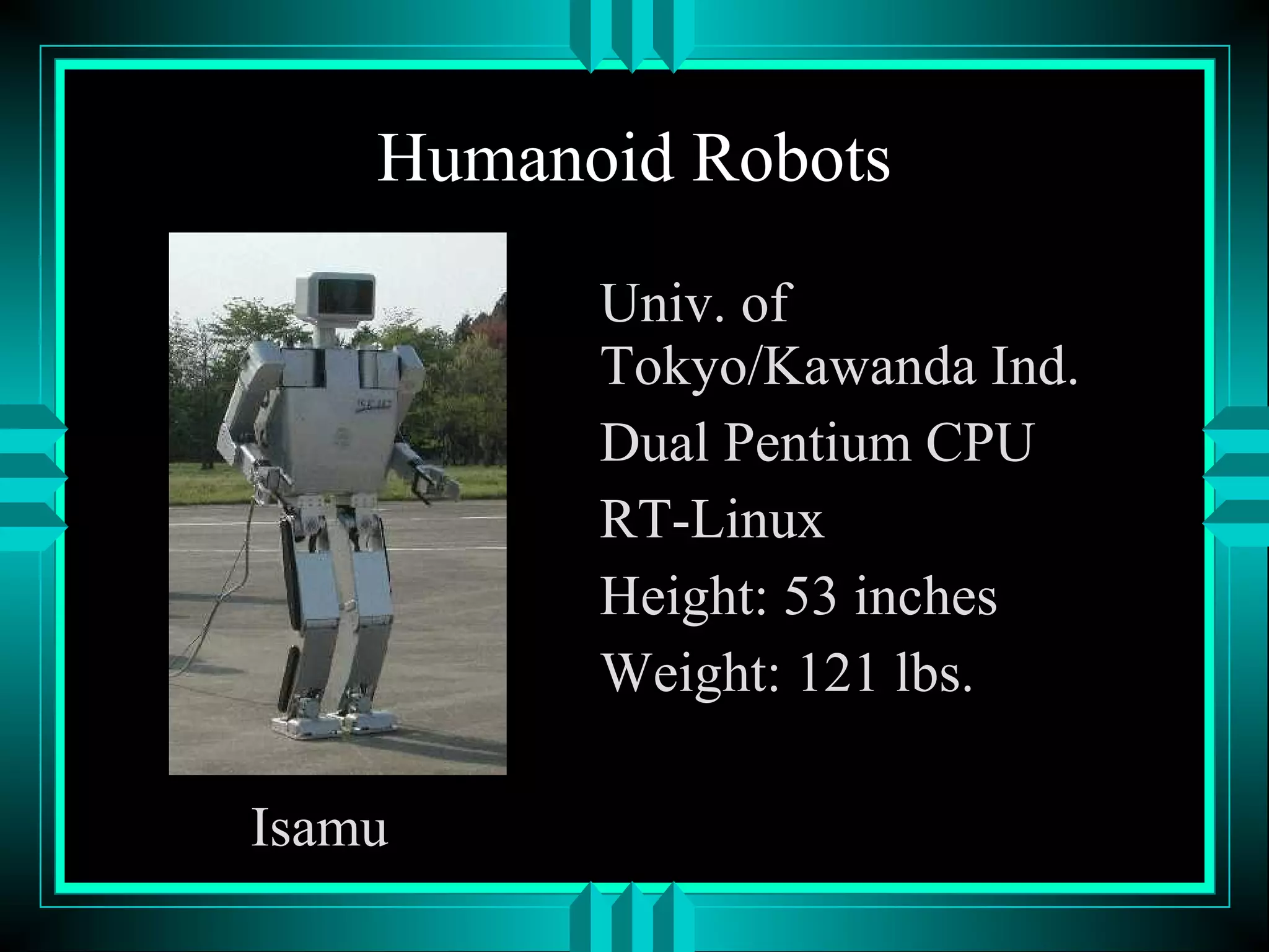 Humanoid Robots
Isamu
Univ. of
Tokyo/Kawanda Ind.
Dual Pentium CPU
RT-Linux
Height: 53 inches
Weight: 121 lbs.
 