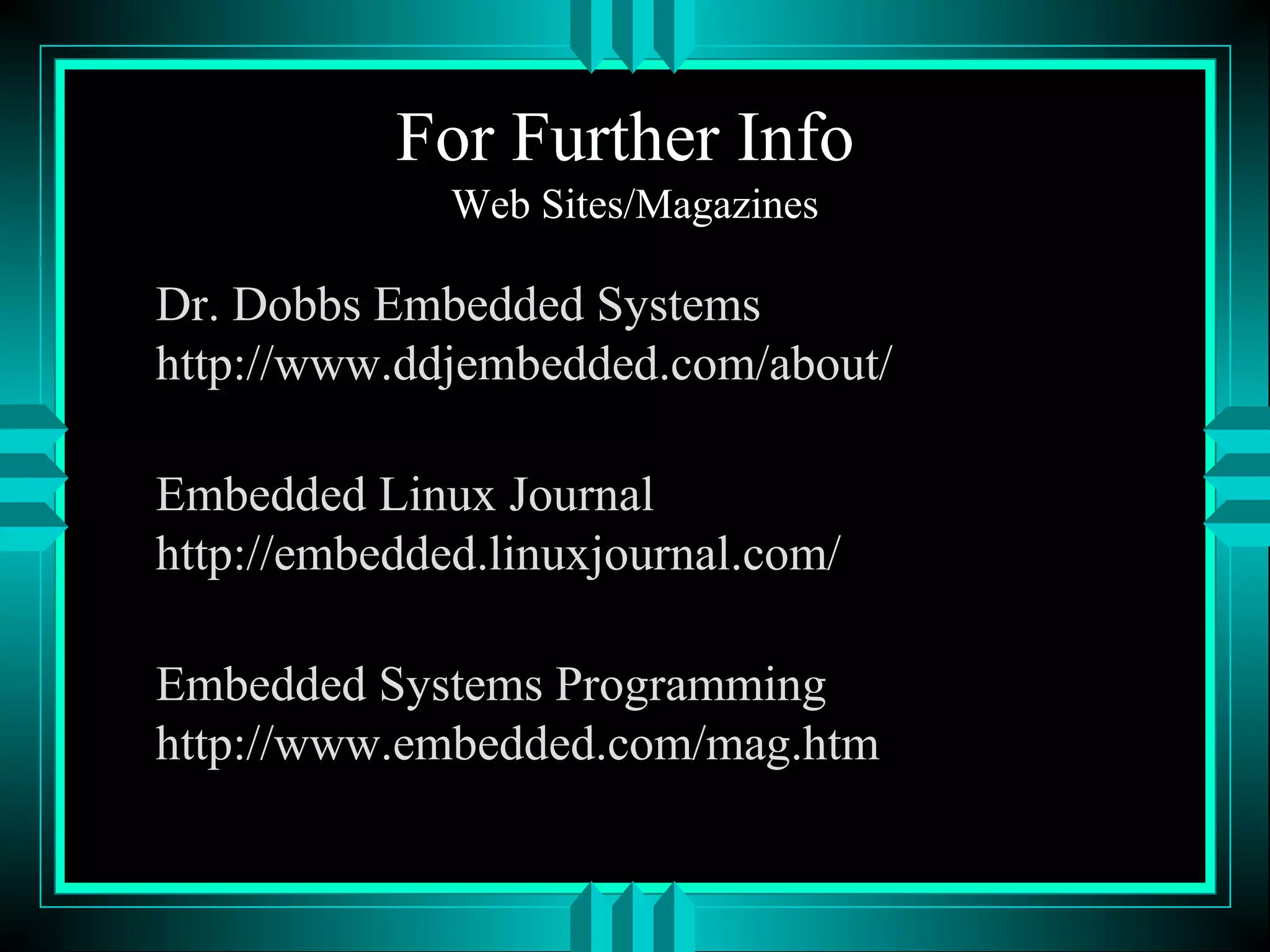 For Further Info
Web Sites/Magazines
Dr. Dobbs Embedded Systems
http://www.ddjembedded.com/about/
Embedded Linux Journal
http://embedded.linuxjournal.com/
Embedded Systems Programming
http://www.embedded.com/mag.htm
 