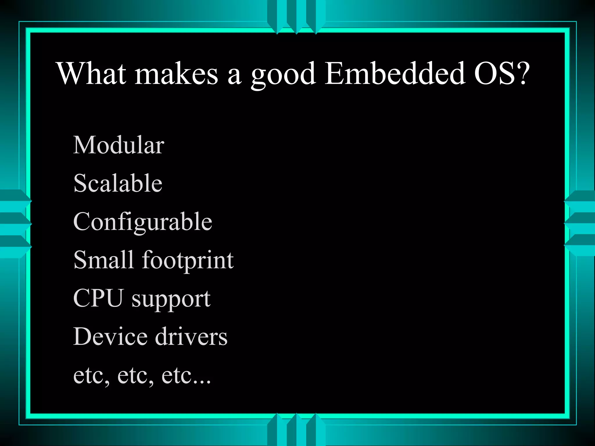 What makes a good Embedded OS?
Modular
Scalable
Configurable
Small footprint
CPU support
Device drivers
etc, etc, etc...
 