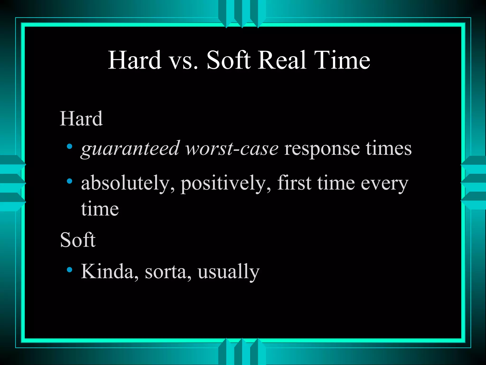 Hard vs. Soft Real Time
Hard
• guaranteed worst-case response times
• absolutely, positively, first time every
time
Soft
• Kinda, sorta, usually
 