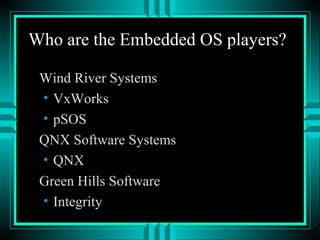 Who are the Embedded OS players?
Wind River Systems
• VxWorks
• pSOS
QNX Software Systems
• QNX
Green Hills Software
• Integrity
 