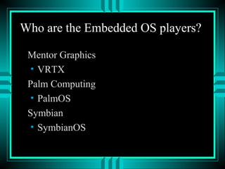 Who are the Embedded OS players?
Mentor Graphics
• VRTX
Palm Computing
• PalmOS
Symbian
• SymbianOS
 