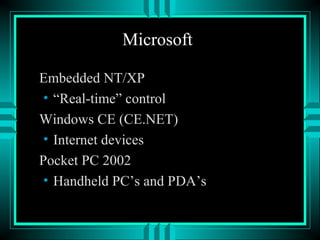 Microsoft
Embedded NT/XP
• “Real-time” control
Windows CE (CE.NET)
• Internet devices
Pocket PC 2002
• Handheld PC’s and PDA’s
 