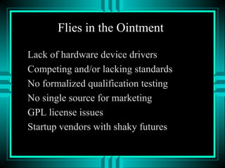 Flies in the Ointment
Lack of hardware device drivers
Competing and/or lacking standards
No formalized qualification testing
No single source for marketing
GPL license issues
Startup vendors with shaky futures
 