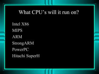 What CPU’s will it run on?
Intel X86
MIPS
ARM
StrongARM
PowerPC
Hitachi SuperH
 