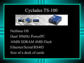Cyclades TS-100
Netlinos OS
Dual 50MHz PowerPC
16MB SDRAM 4MB Flash
Ethernet/Serial/RS485
Size of a deck of cards
 