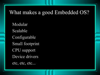 What makes a good Embedded OS?
Modular
Scalable
Configurable
Small footprint
CPU support
Device drivers
etc, etc, etc...
 