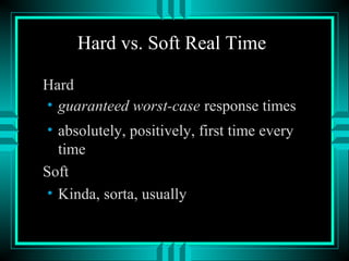 Hard vs. Soft Real Time
Hard
• guaranteed worst-case response times
• absolutely, positively, first time every
time
Soft
• Kinda, sorta, usually
 
