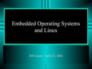 Embedded Operating Systems
and Linux
Bill Latura April 23, 2002
 