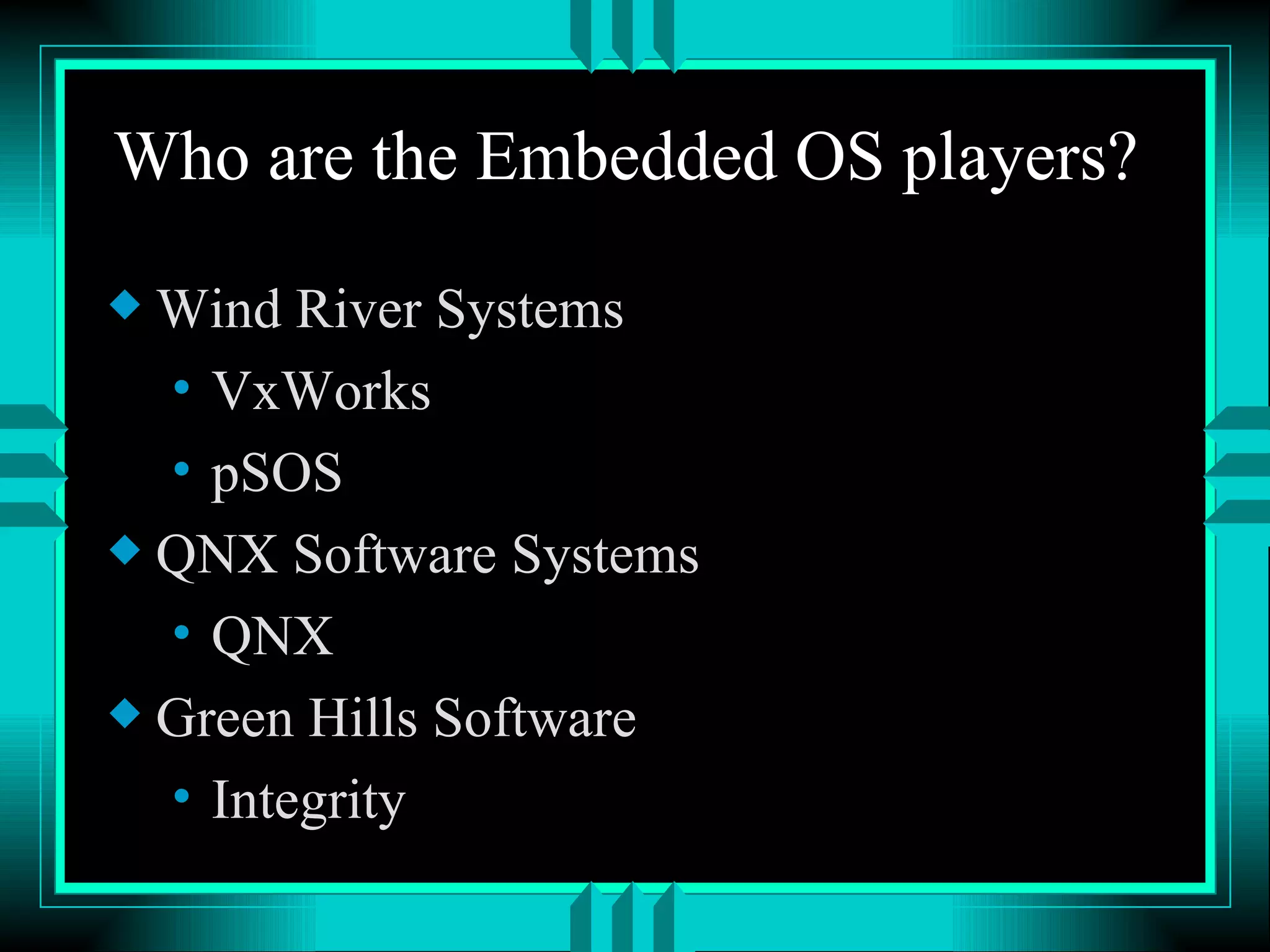 Who are the Embedded OS players? Wind River Systems VxWorks pSOS QNX Software Systems QNX Green Hills Software Integrity 