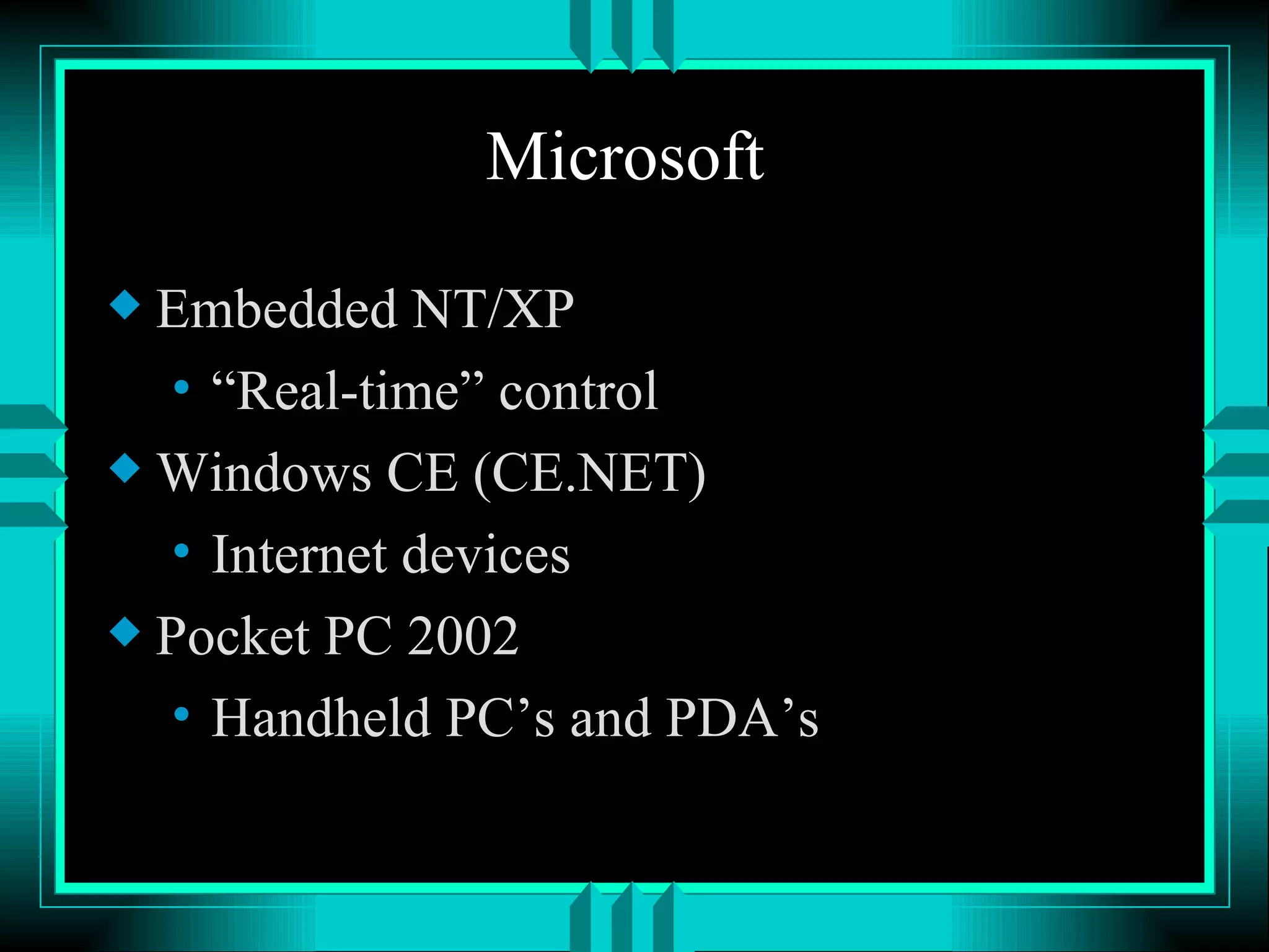 Microsoft Embedded NT/XP “ Real-time” control Windows CE (CE.NET) Internet devices Pocket PC 2002 Handheld PC’s and PDA’s 