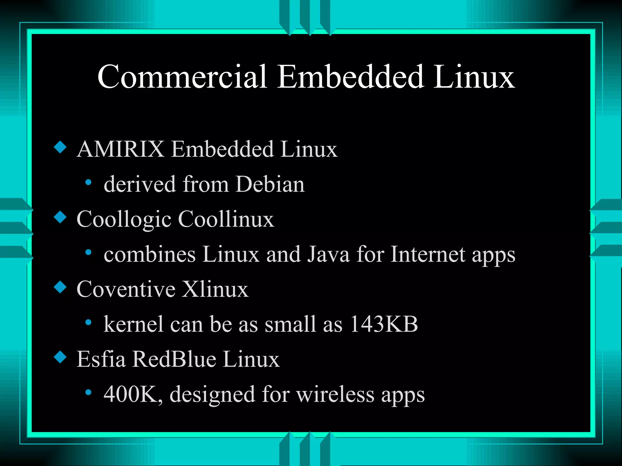 Commercial Embedded Linux AMIRIX Embedded Linux derived from Debian Coollogic Coollinux combines Linux and Java for Internet apps Coventive Xlinux kernel can be as small as 143KB Esfia RedBlue Linux 400K, designed for wireless apps 
