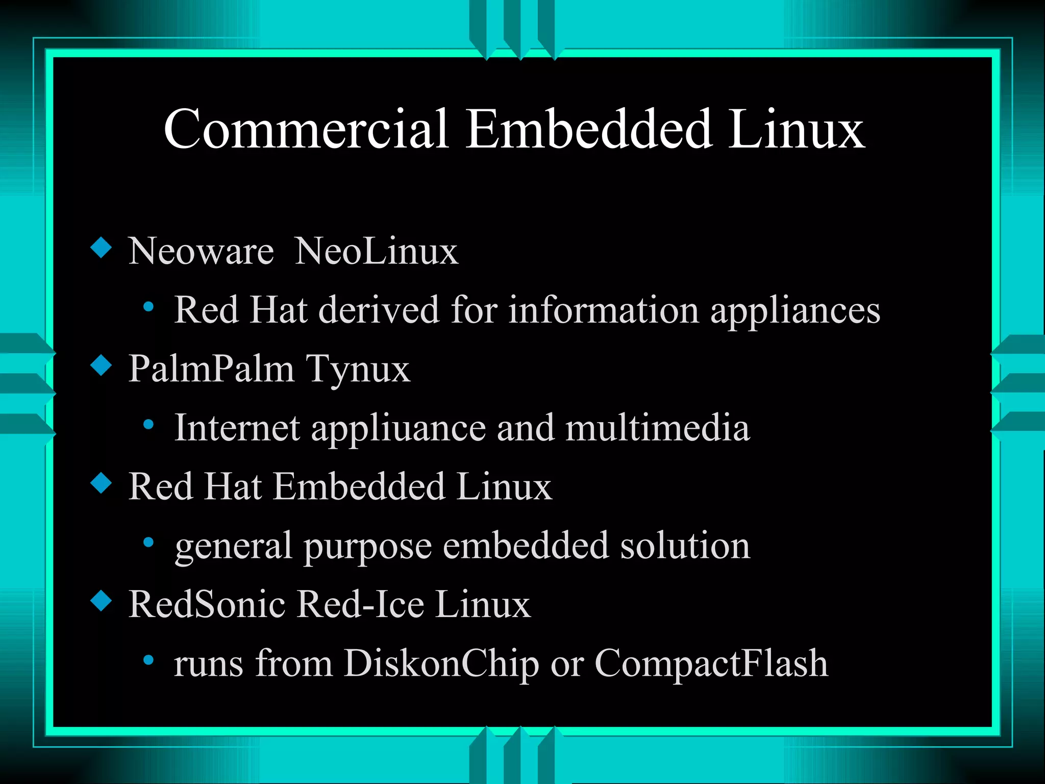 Commercial Embedded Linux Neoware NeoLinux Red Hat derived for information appliances PalmPalm Tynux Internet appliuance and multimedia Red Hat Embedded Linux general purpose embedded solution RedSonic Red-Ice Linux runs from DiskonChip or CompactFlash 