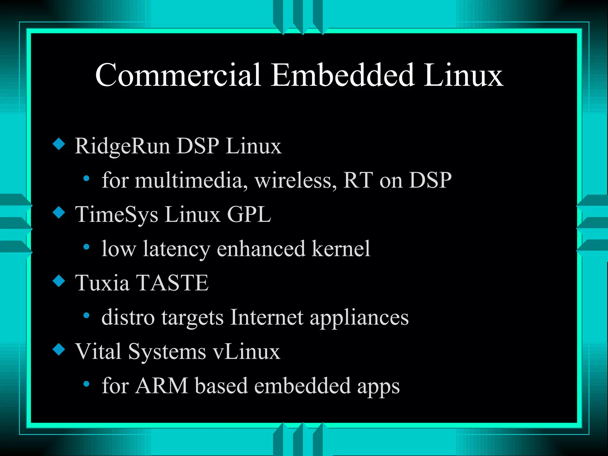 Commercial Embedded Linux RidgeRun DSP Linux for multimedia, wireless, RT on DSP TimeSys Linux GPL low latency enhanced kernel Tuxia TASTE distro targets Internet appliances Vital Systems vLinux for ARM based embedded apps 