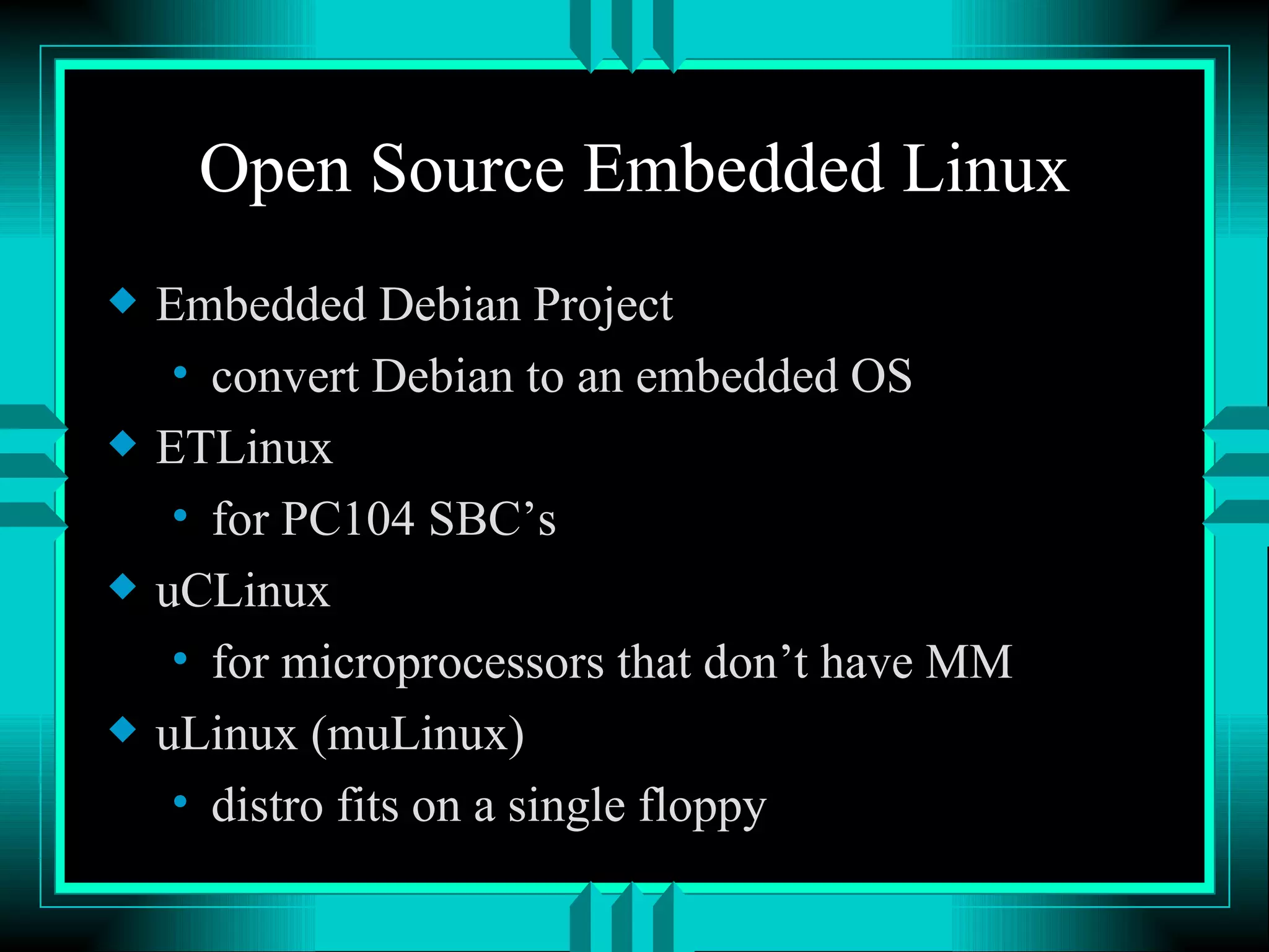 Open Source Embedded Linux Embedded Debian Project convert Debian to an embedded OS ETLinux for PC104 SBC’s uCLinux for microprocessors that don’t have MM uLinux (muLinux) distro fits on a single floppy 