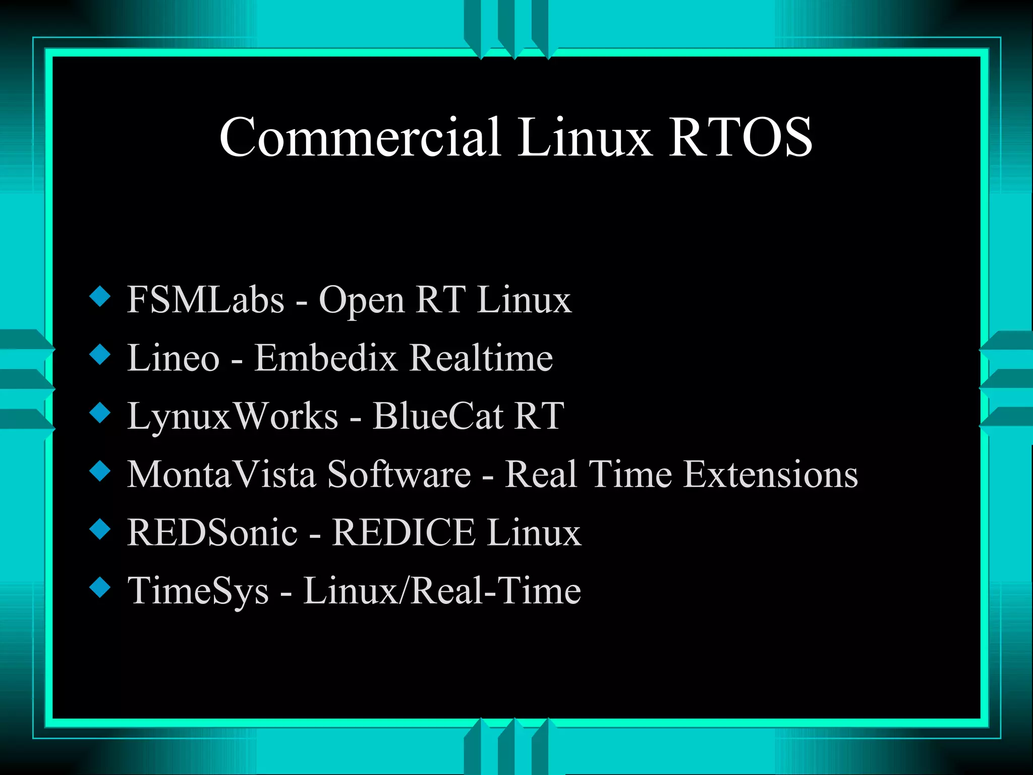 Commercial Linux RTOS FSMLabs - Open RT Linux Lineo - Embedix Realtime LynuxWorks - BlueCat RT MontaVista Software - Real Time Extensions REDSonic - REDICE Linux TimeSys - Linux/Real-Time 