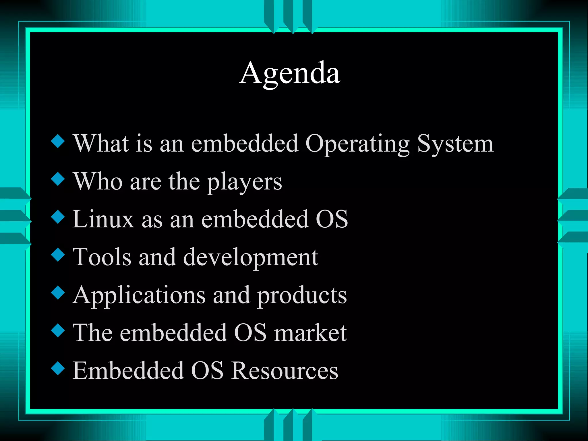 Agenda What is an embedded Operating System Who are the players Linux as an embedded OS Tools and development Applications and products The embedded OS market Embedded OS Resources 