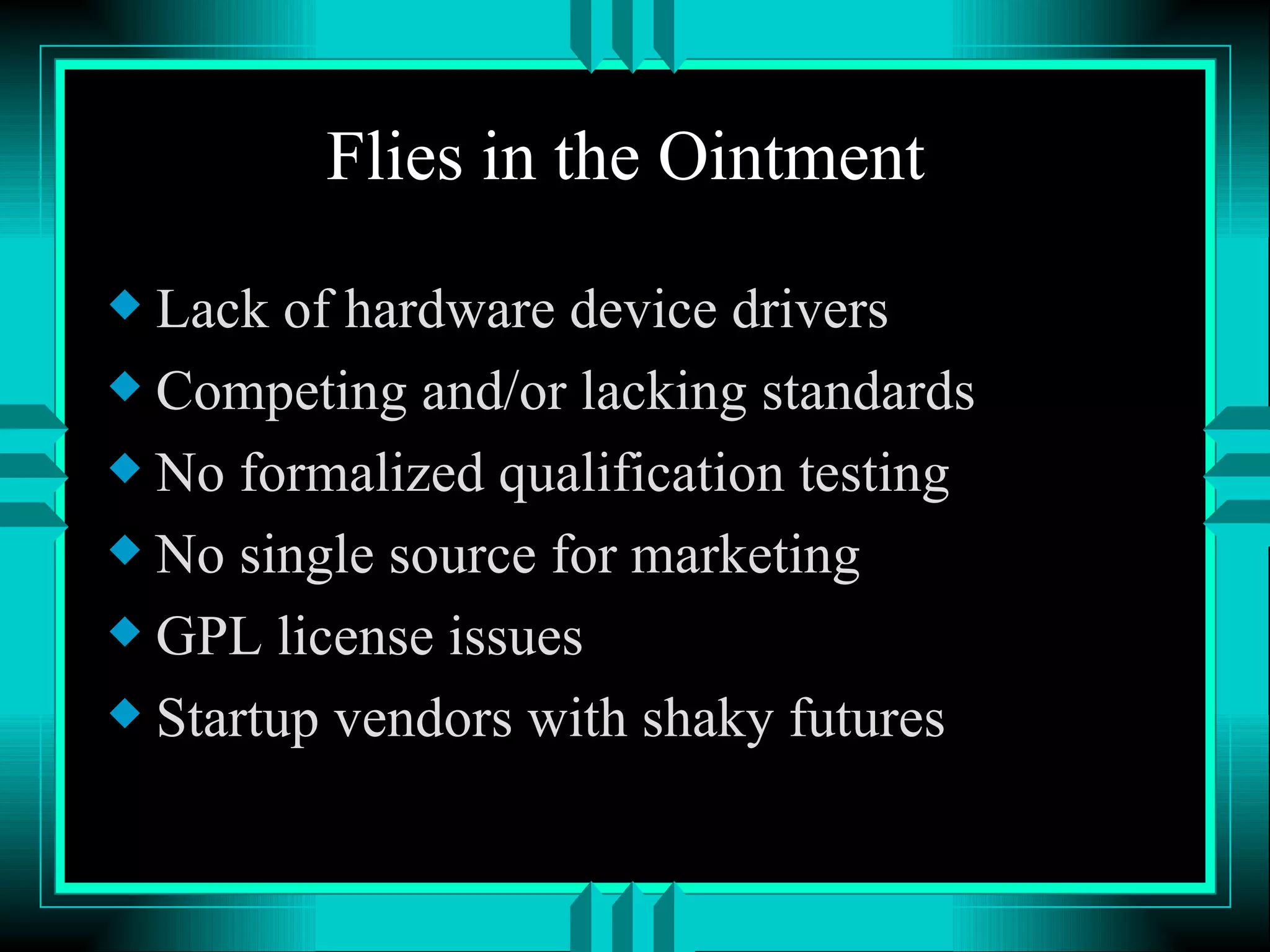 Flies in the Ointment Lack of hardware device drivers Competing and/or lacking standards No formalized qualification testing No single source for marketing GPL license issues Startup vendors with shaky futures 