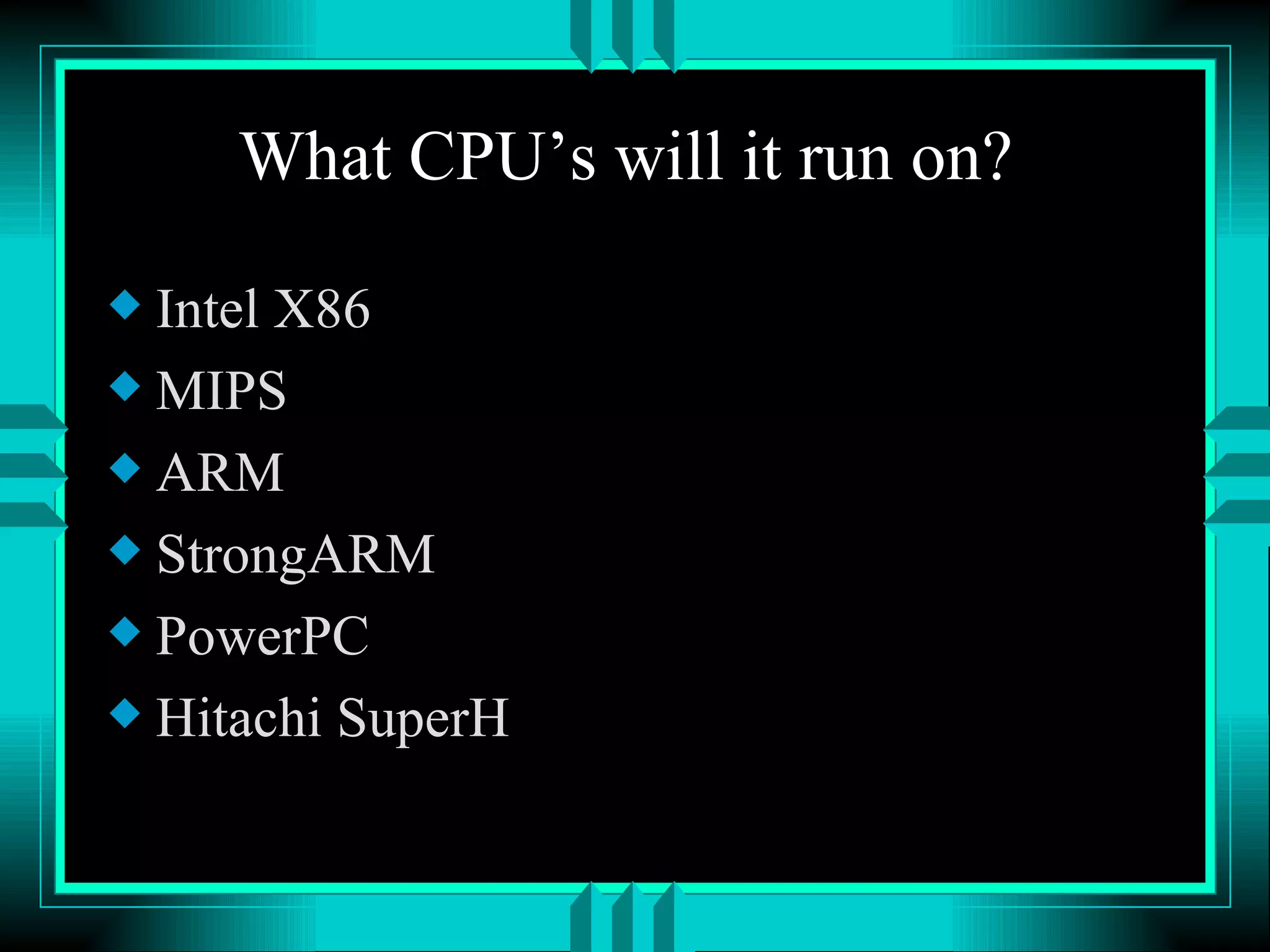 What CPU’s will it run on? Intel X86 MIPS ARM StrongARM PowerPC Hitachi SuperH 
