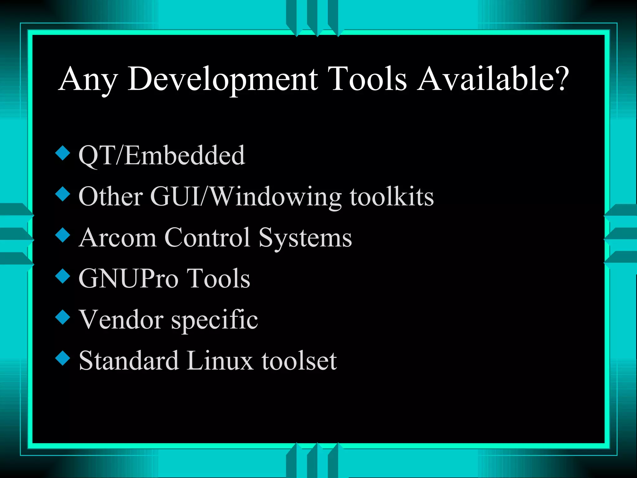 Any Development Tools Available? QT/Embedded Other GUI/Windowing toolkits Arcom Control Systems GNUPro Tools Vendor specific Standard Linux toolset 