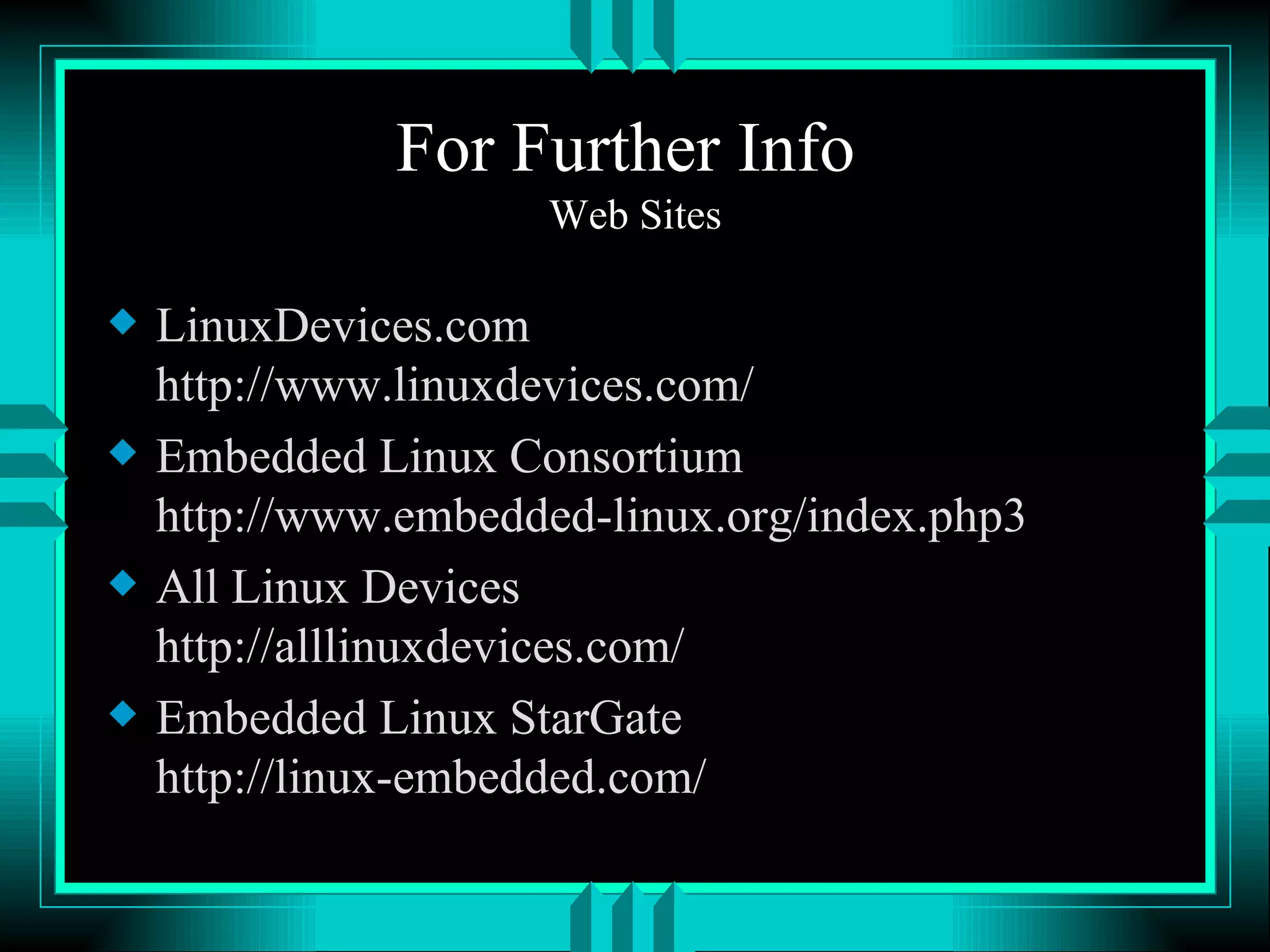 For Further Info Web Sites LinuxDevices.com http://www.linuxdevices.com/ Embedded Linux Consortium http://www.embedded-linux.org/index.php3 All Linux Devices http://alllinuxdevices.com/ Embedded Linux StarGate http://linux-embedded.com/ 